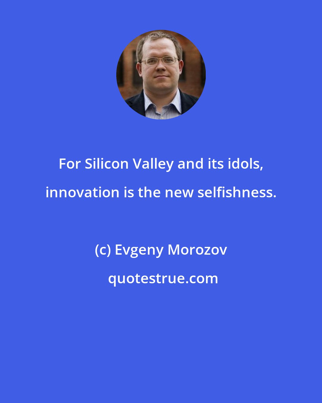 Evgeny Morozov: For Silicon Valley and its idols, innovation is the new selfishness.