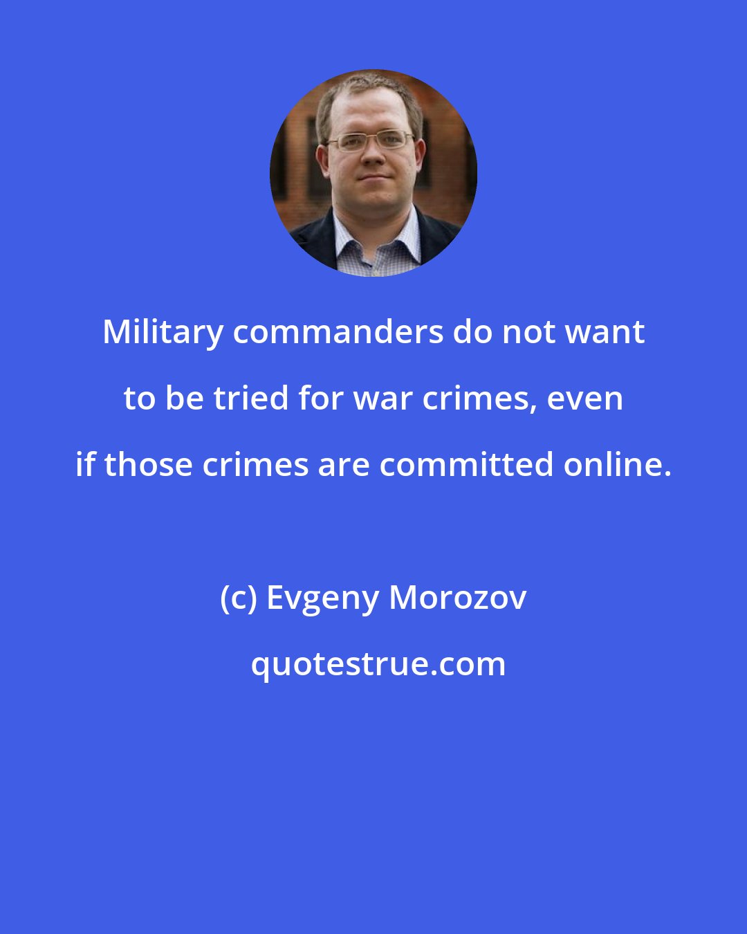 Evgeny Morozov: Military commanders do not want to be tried for war crimes, even if those crimes are committed online.