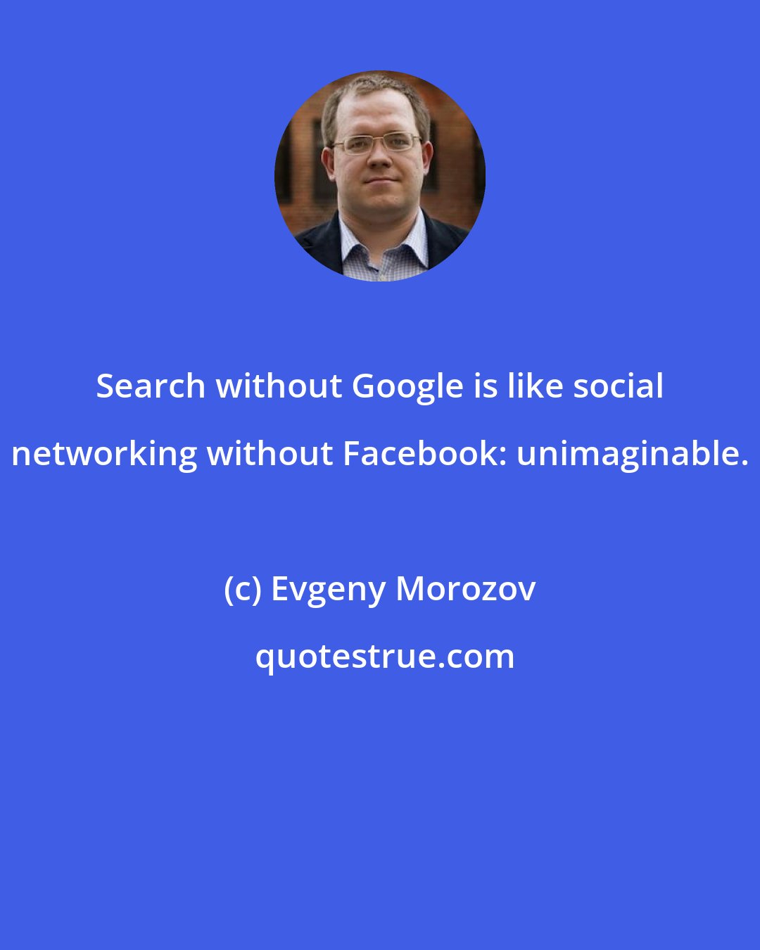 Evgeny Morozov: Search without Google is like social networking without Facebook: unimaginable.