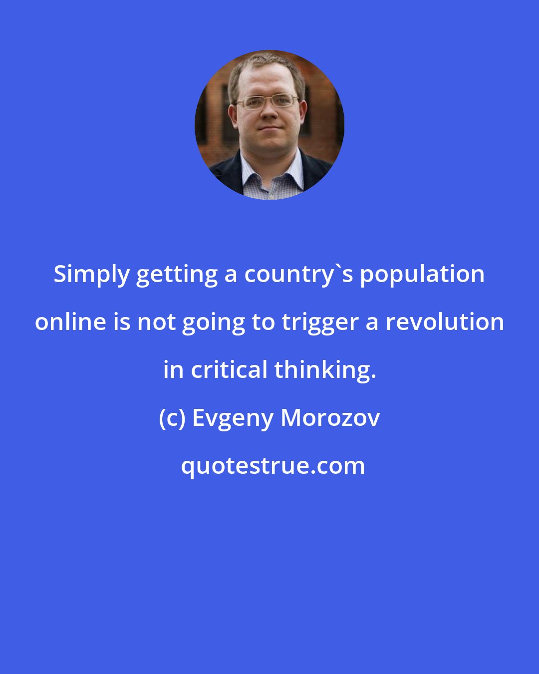 Evgeny Morozov: Simply getting a country's population online is not going to trigger a revolution in critical thinking.