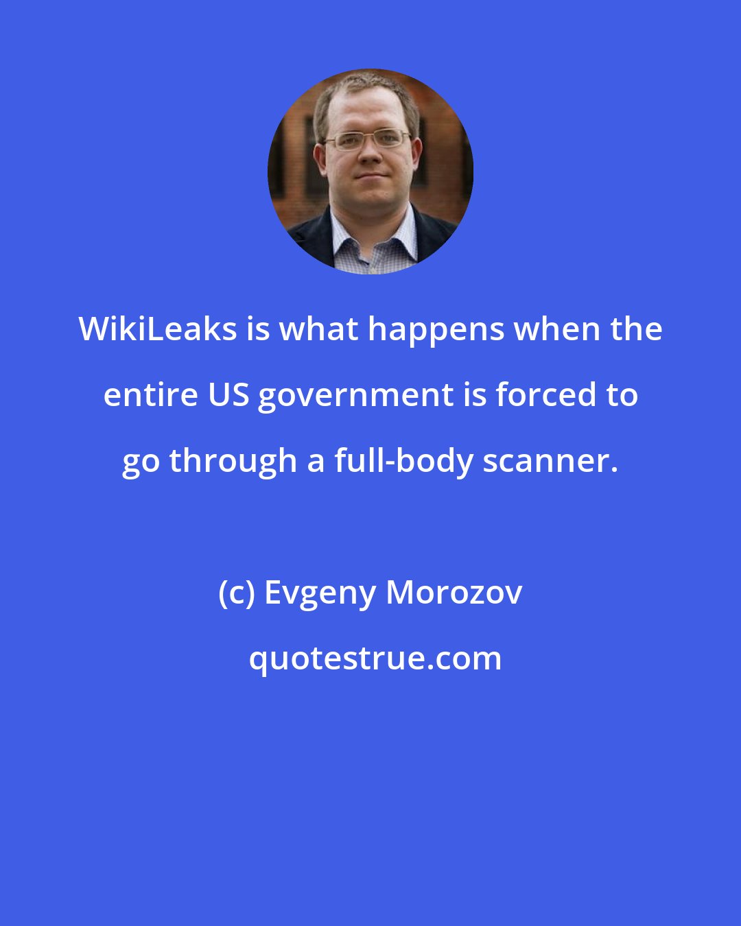 Evgeny Morozov: WikiLeaks is what happens when the entire US government is forced to go through a full-body scanner.