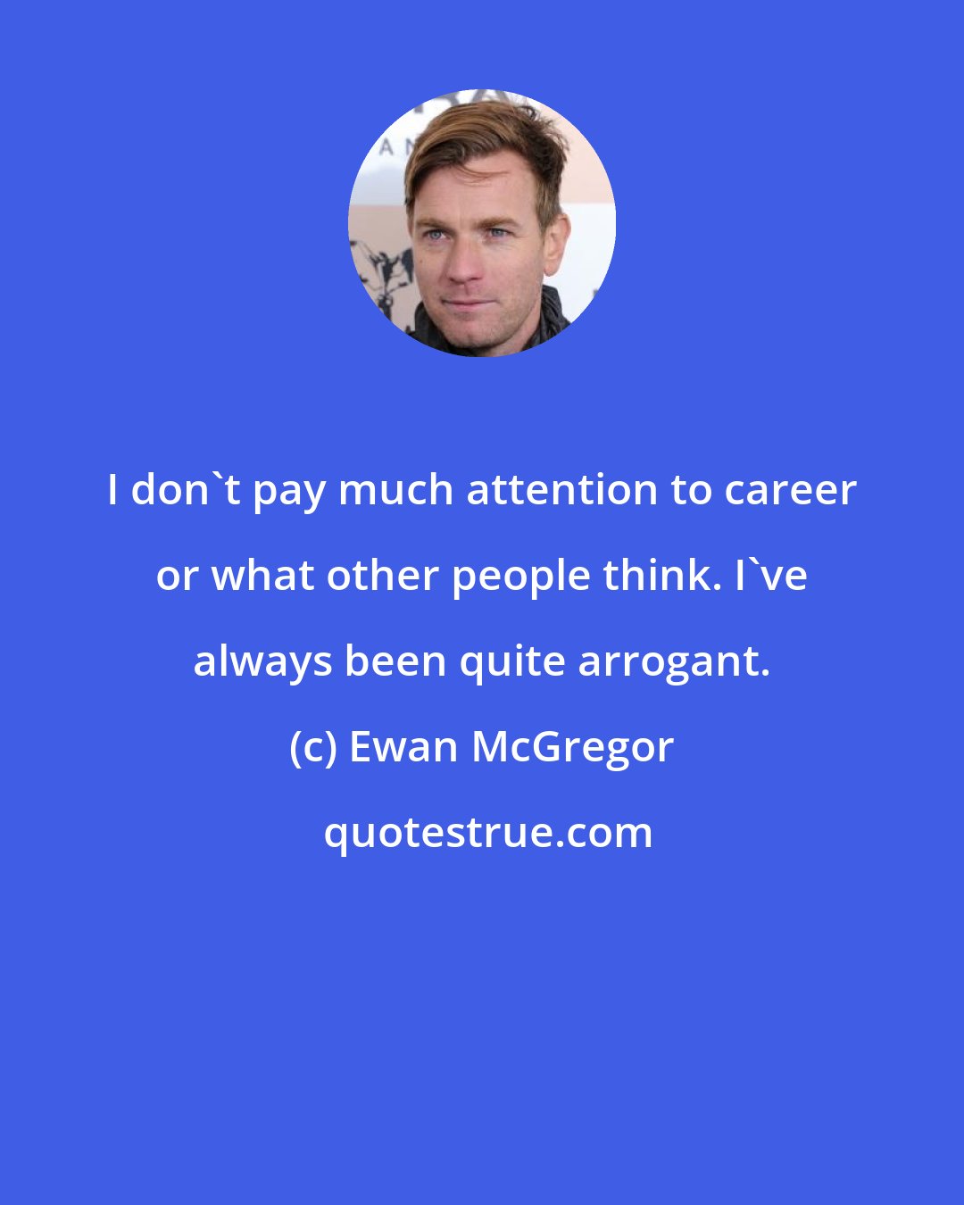 Ewan McGregor: I don't pay much attention to career or what other people think. I've always been quite arrogant.