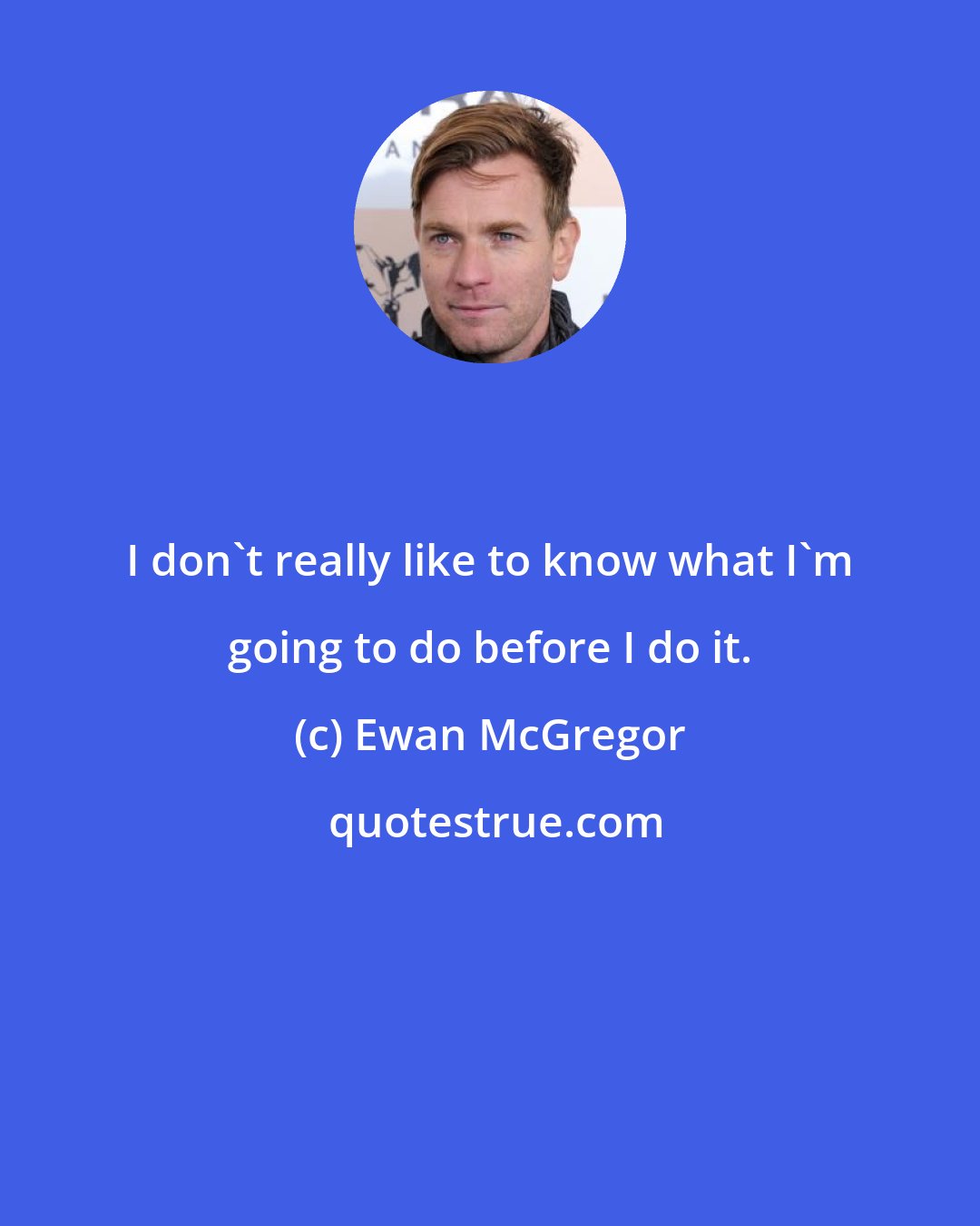 Ewan McGregor: I don't really like to know what I'm going to do before I do it.