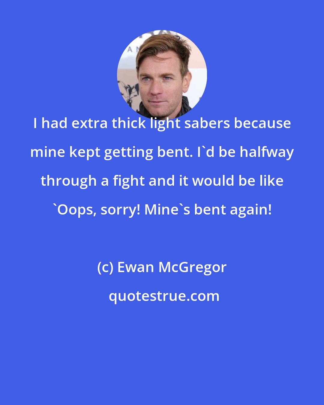 Ewan McGregor: I had extra thick light sabers because mine kept getting bent. I'd be halfway through a fight and it would be like 'Oops, sorry! Mine's bent again!