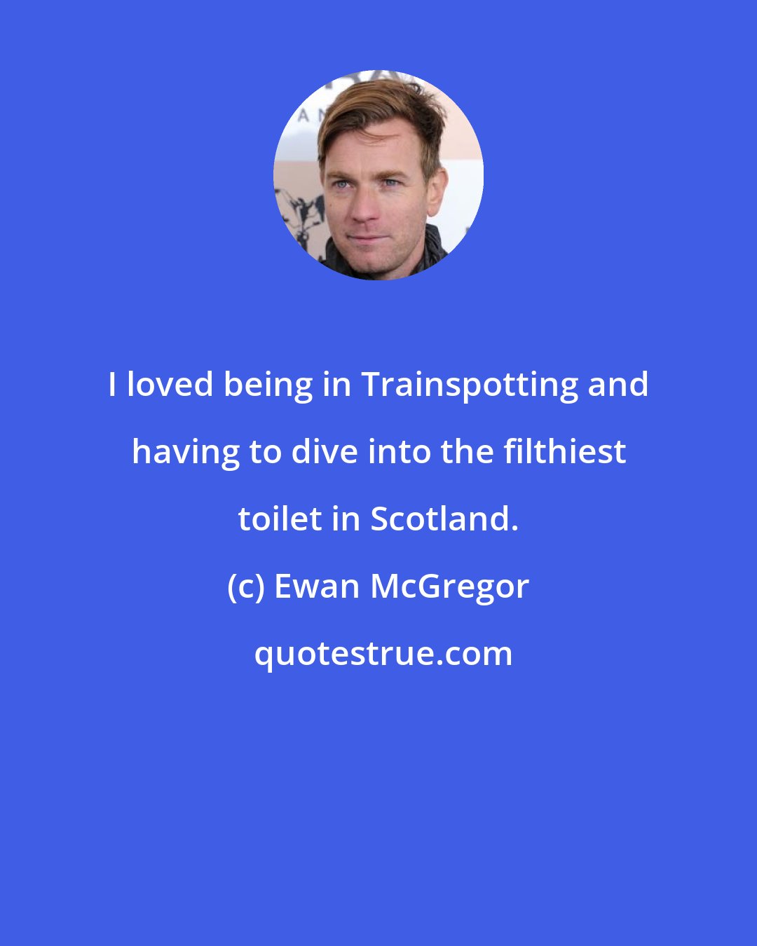 Ewan McGregor: I loved being in Trainspotting and having to dive into the filthiest toilet in Scotland.