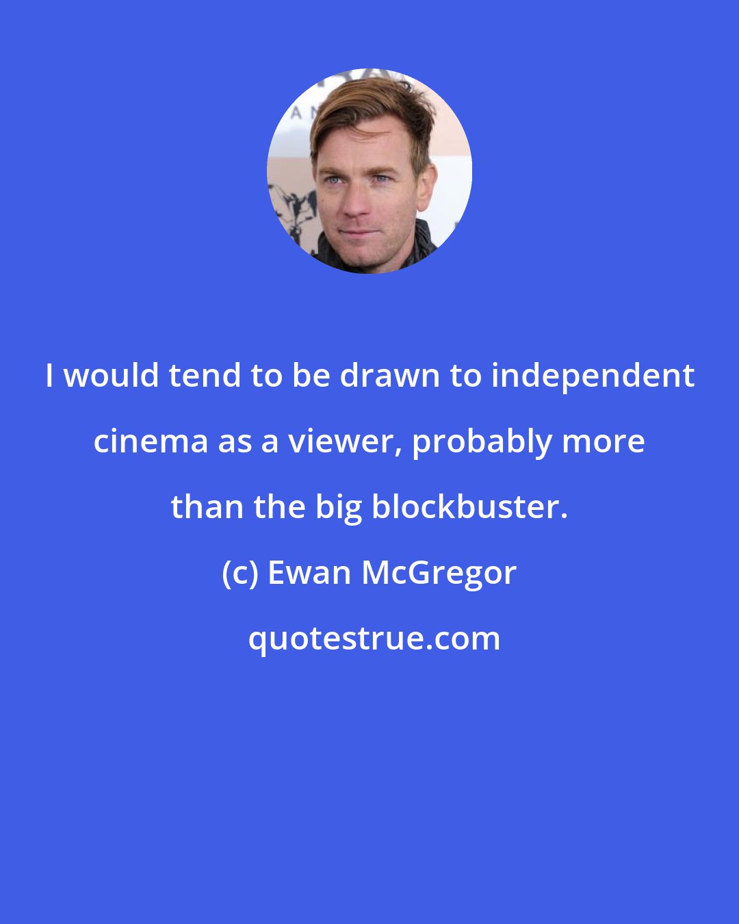 Ewan McGregor: I would tend to be drawn to independent cinema as a viewer, probably more than the big blockbuster.