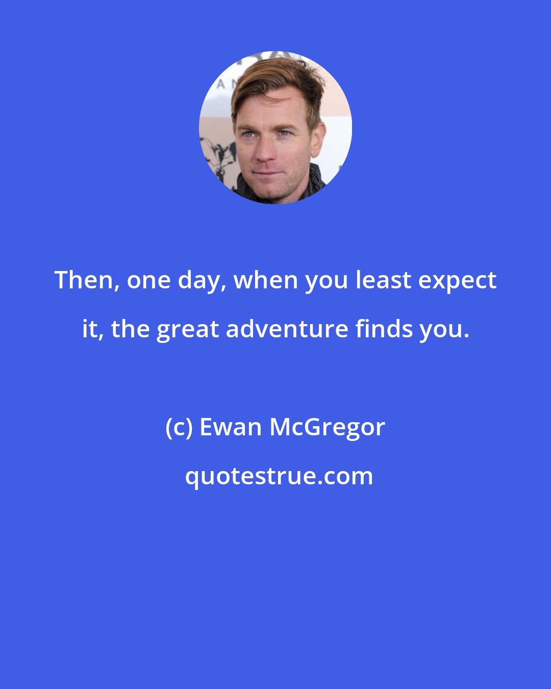 Ewan McGregor: Then, one day, when you least expect it, the great adventure finds you.