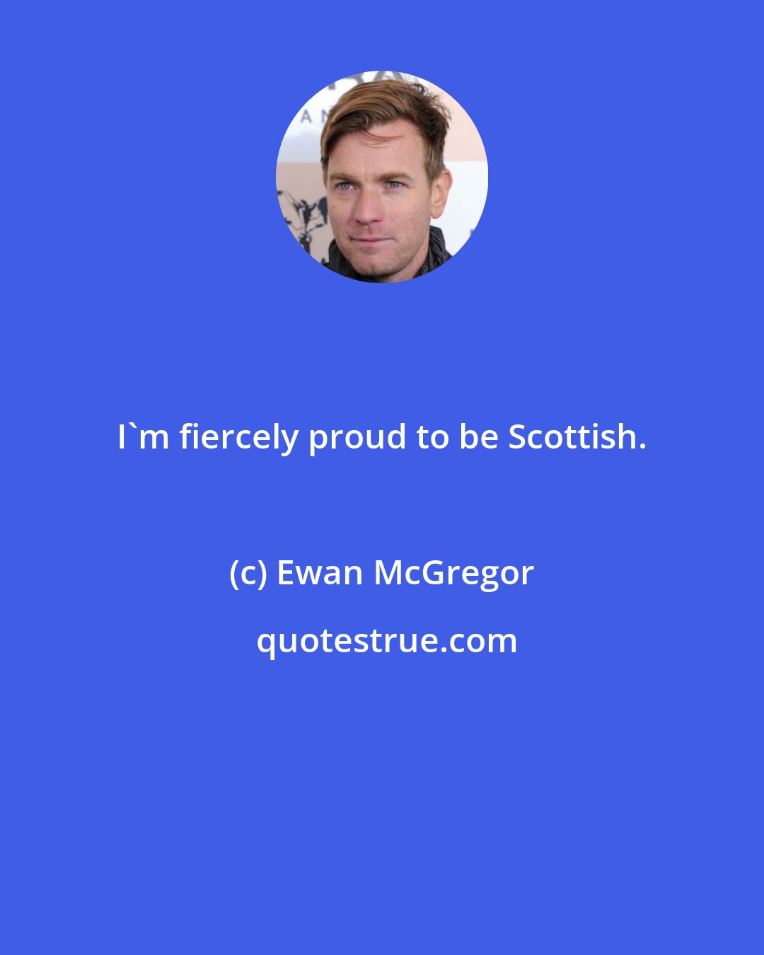 Ewan McGregor: I'm fiercely proud to be Scottish.