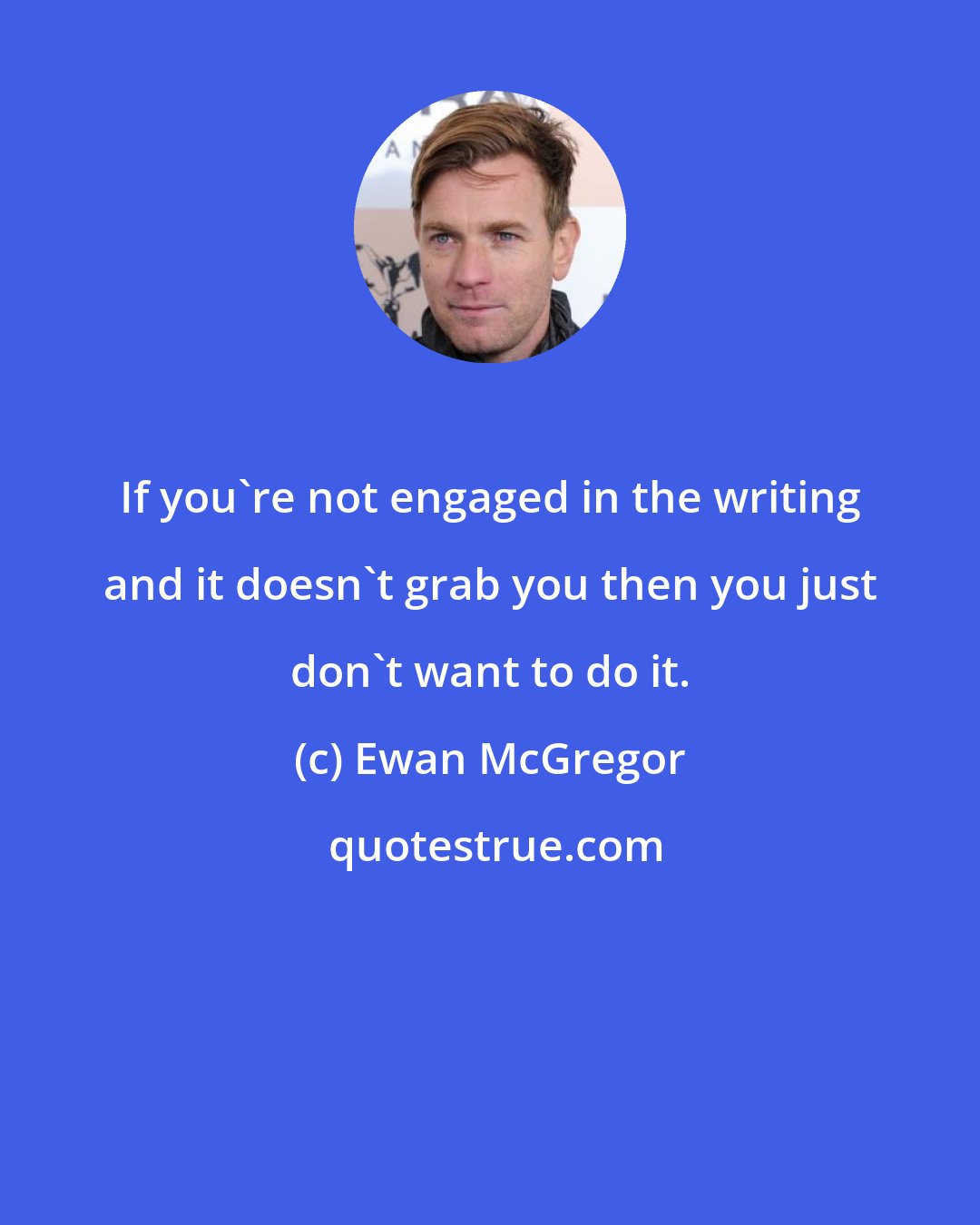 Ewan McGregor: If you're not engaged in the writing and it doesn't grab you then you just don't want to do it.