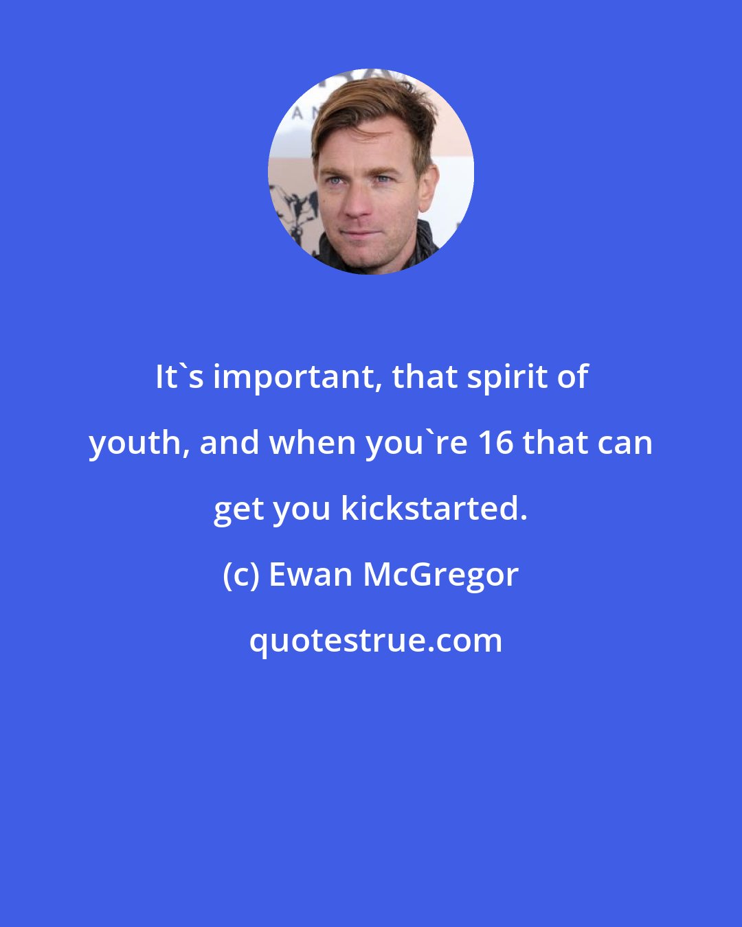 Ewan McGregor: It's important, that spirit of youth, and when you're 16 that can get you kickstarted.