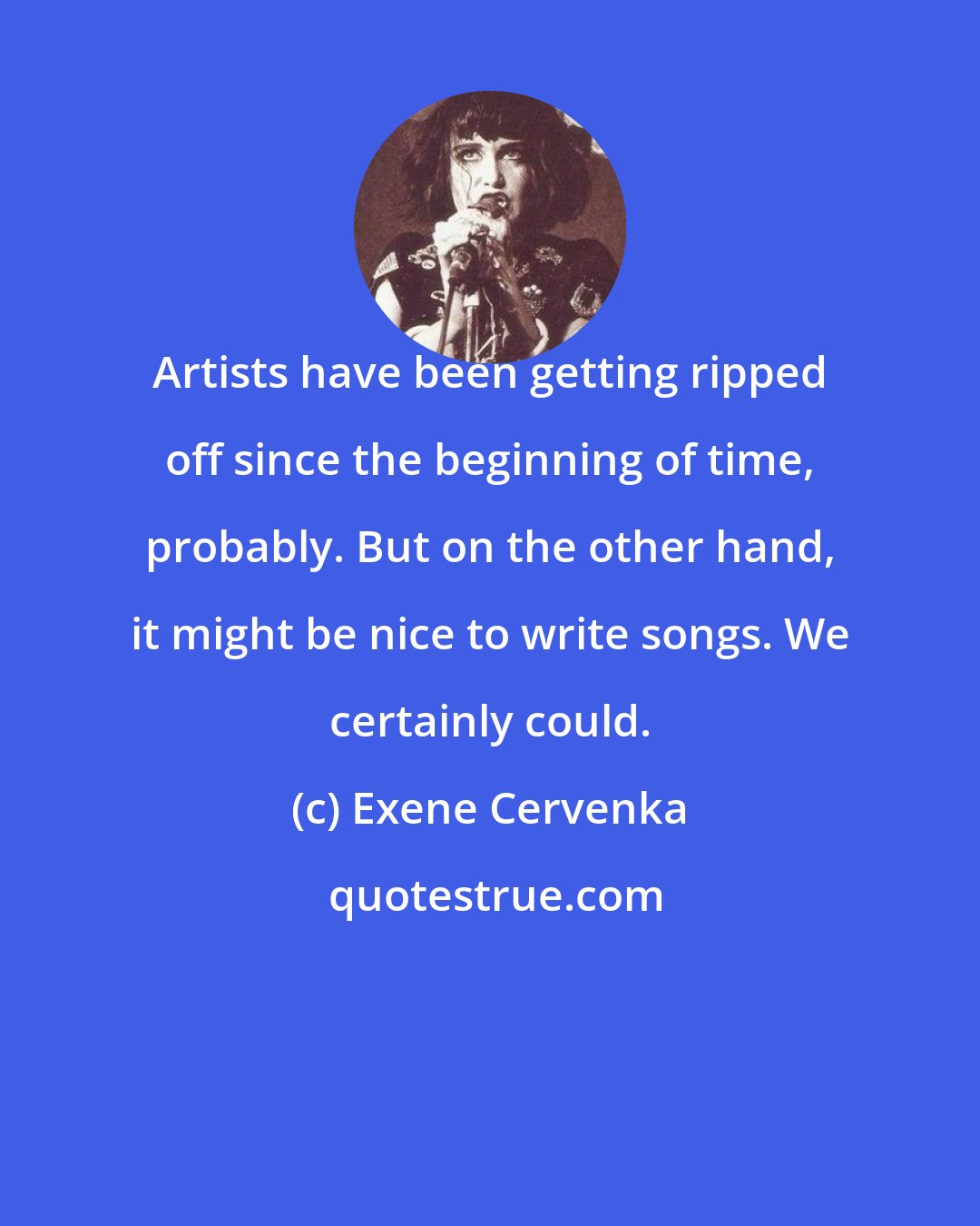 Exene Cervenka: Artists have been getting ripped off since the beginning of time, probably. But on the other hand, it might be nice to write songs. We certainly could.