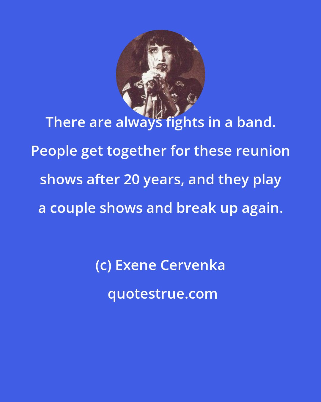 Exene Cervenka: There are always fights in a band. People get together for these reunion shows after 20 years, and they play a couple shows and break up again.