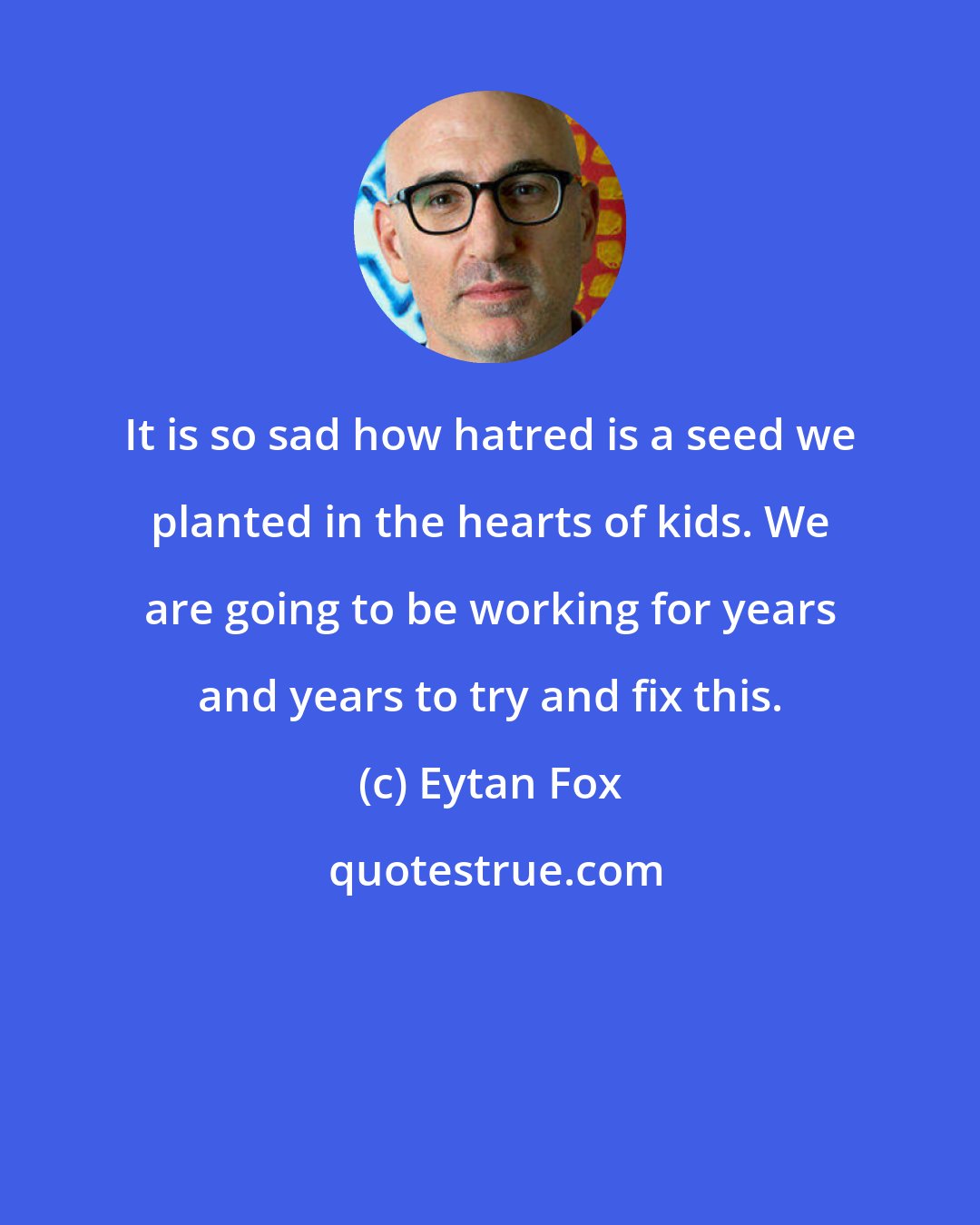 Eytan Fox: It is so sad how hatred is a seed we planted in the hearts of kids. We are going to be working for years and years to try and fix this.