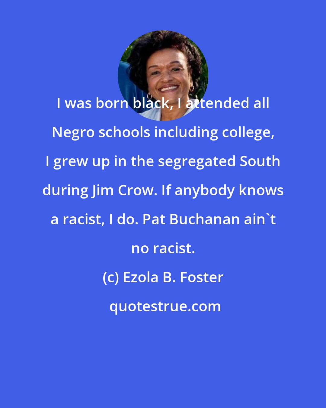 Ezola B. Foster: I was born black, I attended all Negro schools including college, I grew up in the segregated South during Jim Crow. If anybody knows a racist, I do. Pat Buchanan ain't no racist.