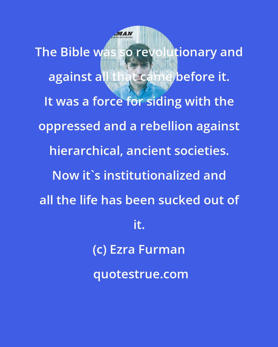 Ezra Furman: The Bible was so revolutionary and against all that came before it. It was a force for siding with the oppressed and a rebellion against hierarchical, ancient societies. Now it's institutionalized and all the life has been sucked out of it.