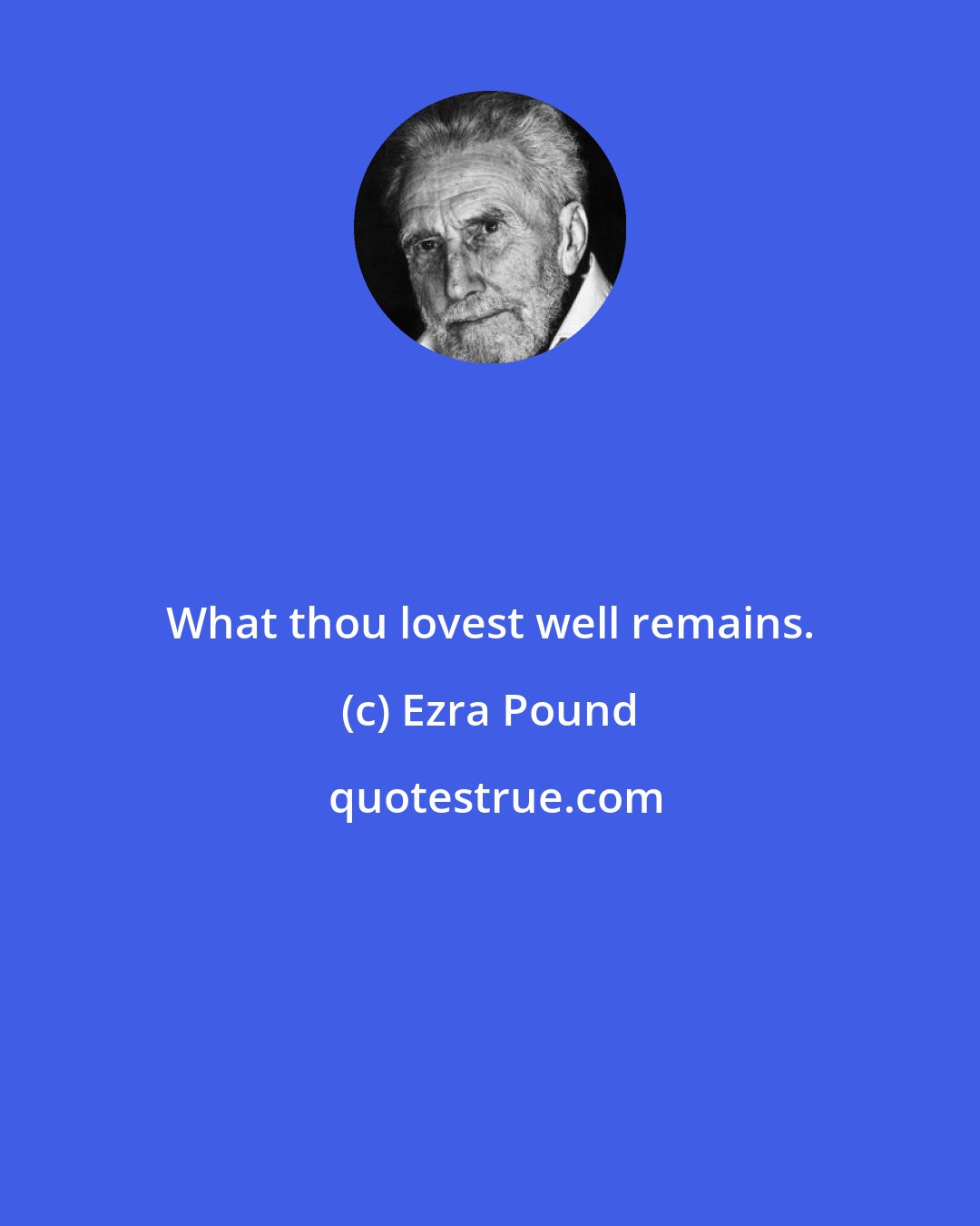 Ezra Pound: What thou lovest well remains.