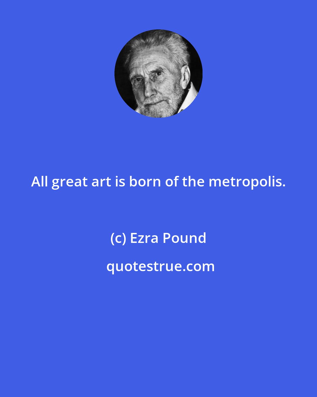 Ezra Pound: All great art is born of the metropolis.