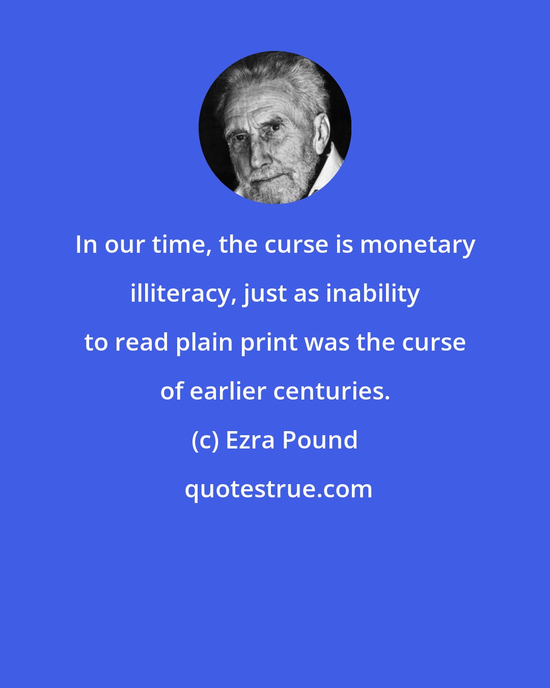 Ezra Pound: In our time, the curse is monetary illiteracy, just as inability to read plain print was the curse of earlier centuries.