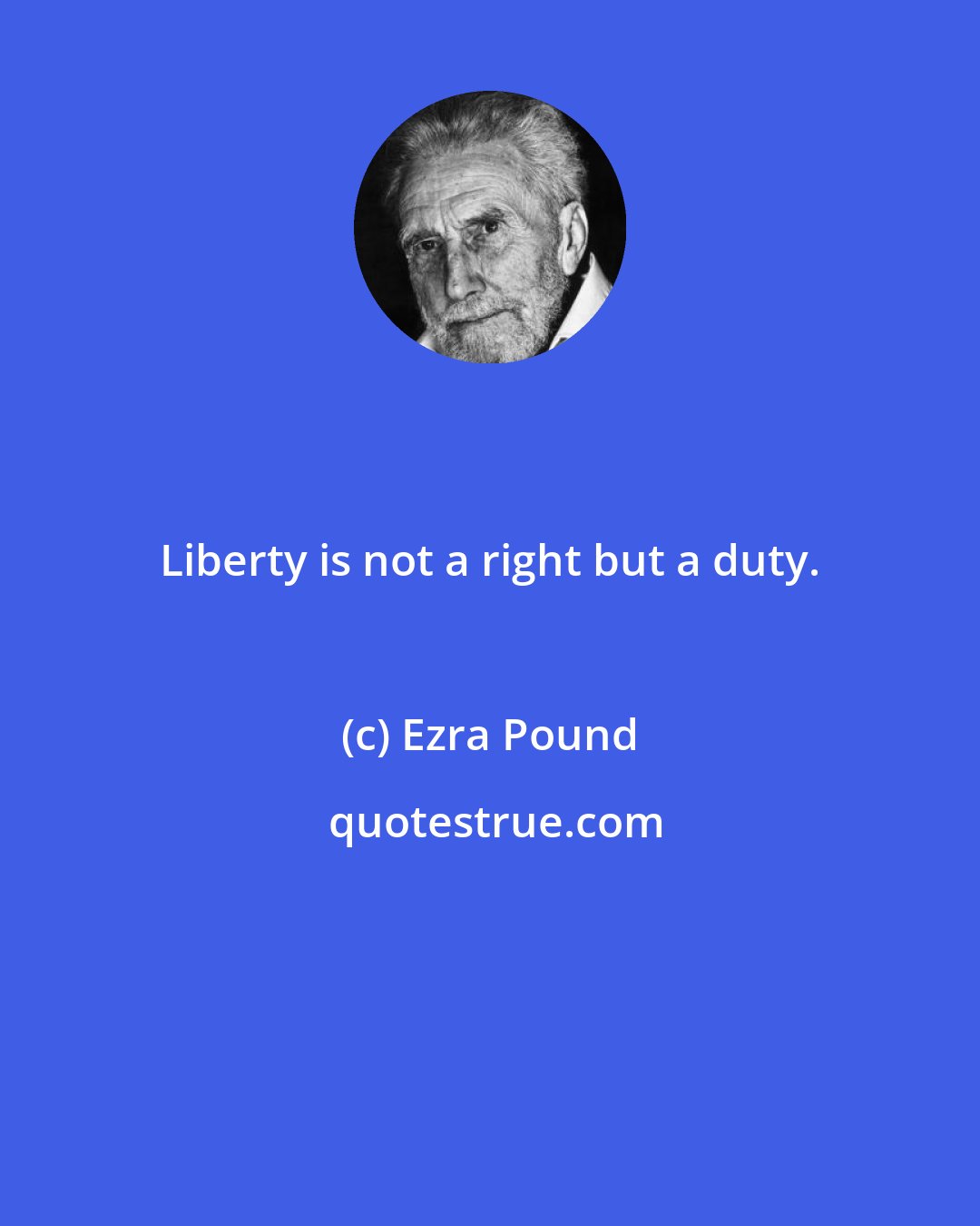 Ezra Pound: Liberty is not a right but a duty.