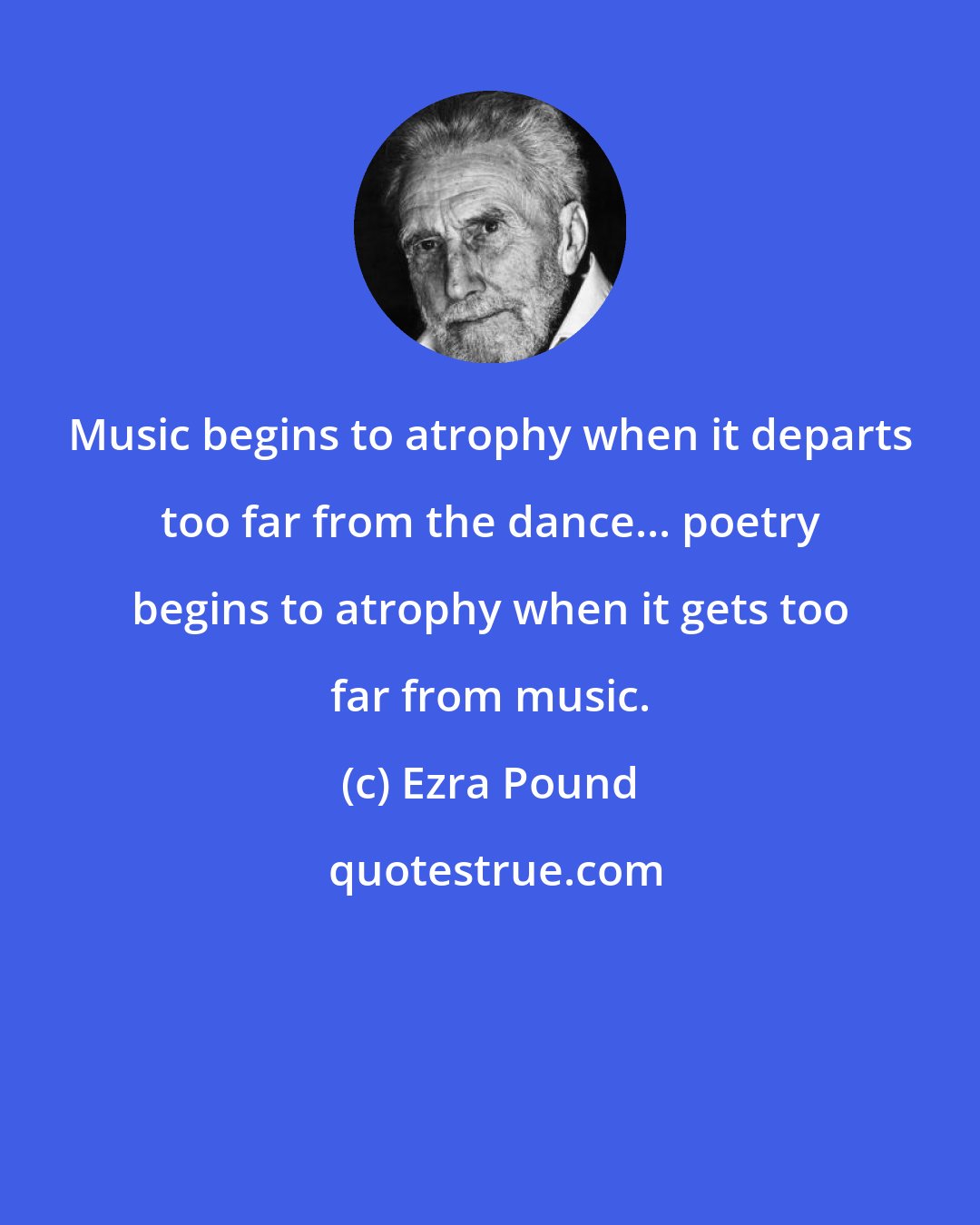 Ezra Pound: Music begins to atrophy when it departs too far from the dance... poetry begins to atrophy when it gets too far from music.
