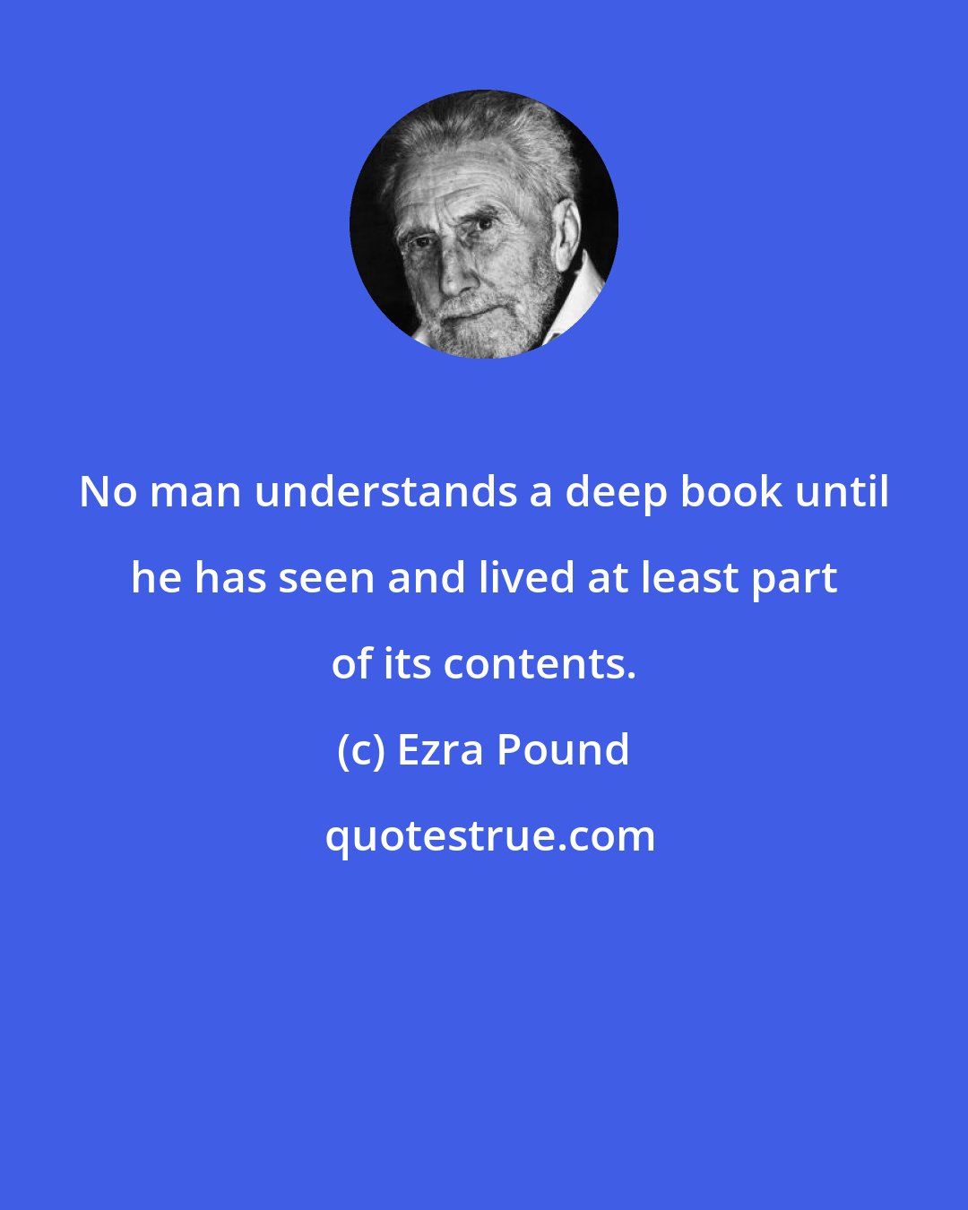Ezra Pound: No man understands a deep book until he has seen and lived at least part of its contents.