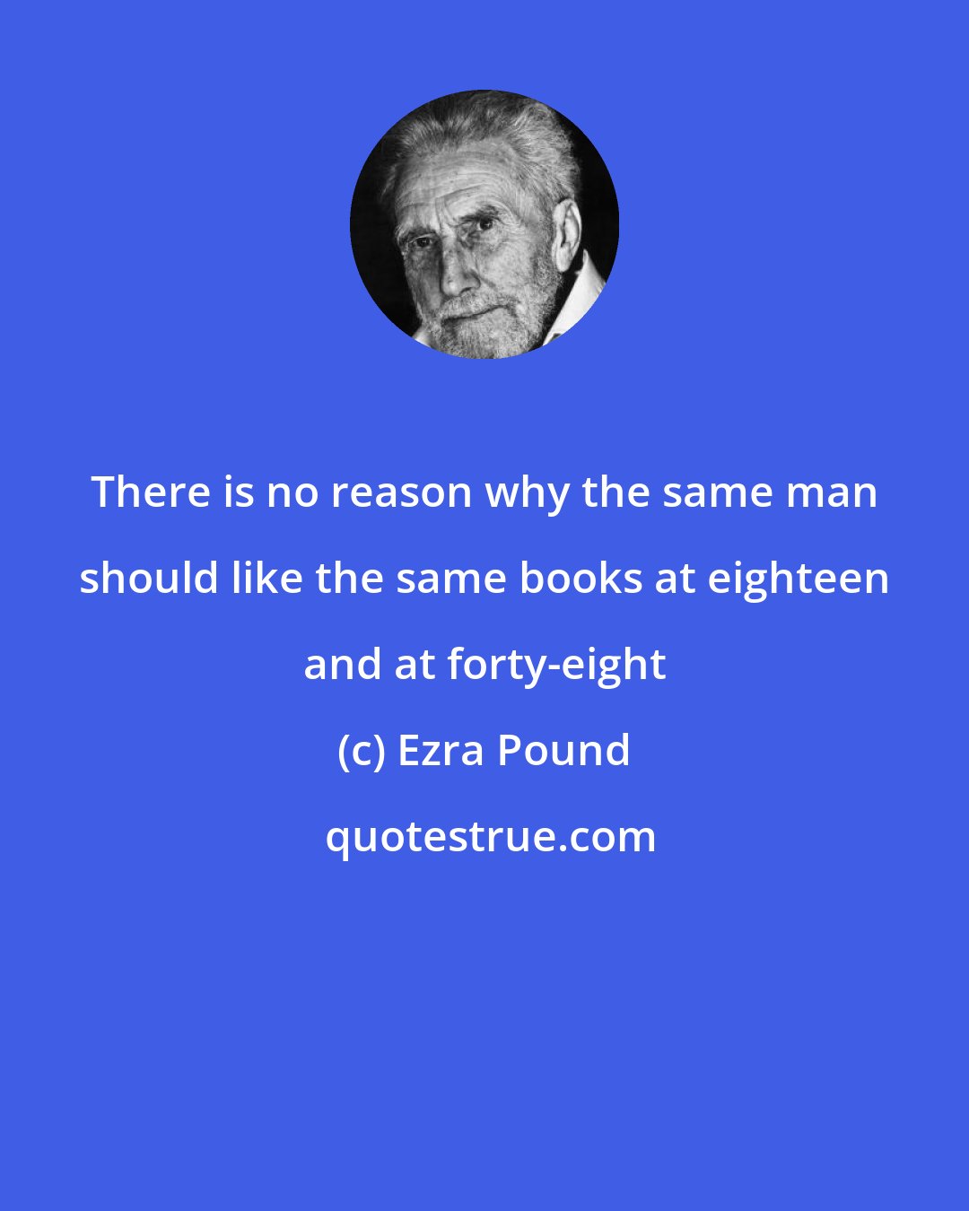 Ezra Pound: There is no reason why the same man should like the same books at eighteen and at forty-eight