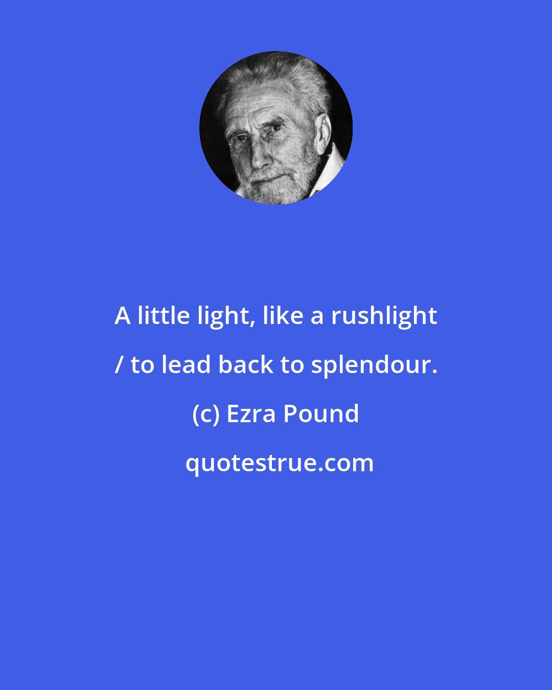 Ezra Pound: A little light, like a rushlight / to lead back to splendour.