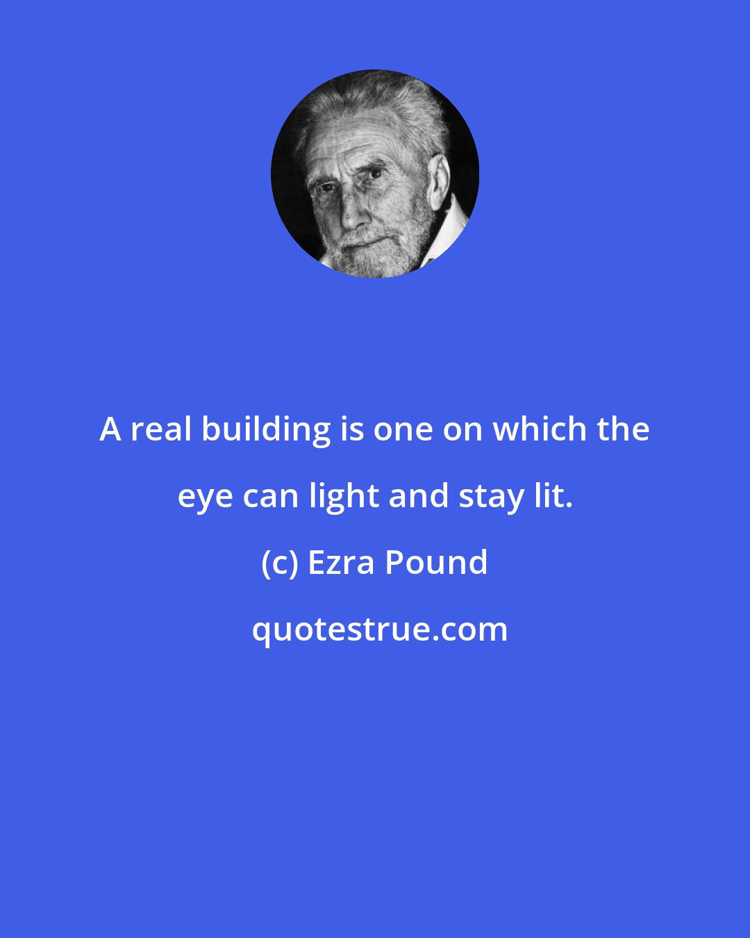 Ezra Pound: A real building is one on which the eye can light and stay lit.