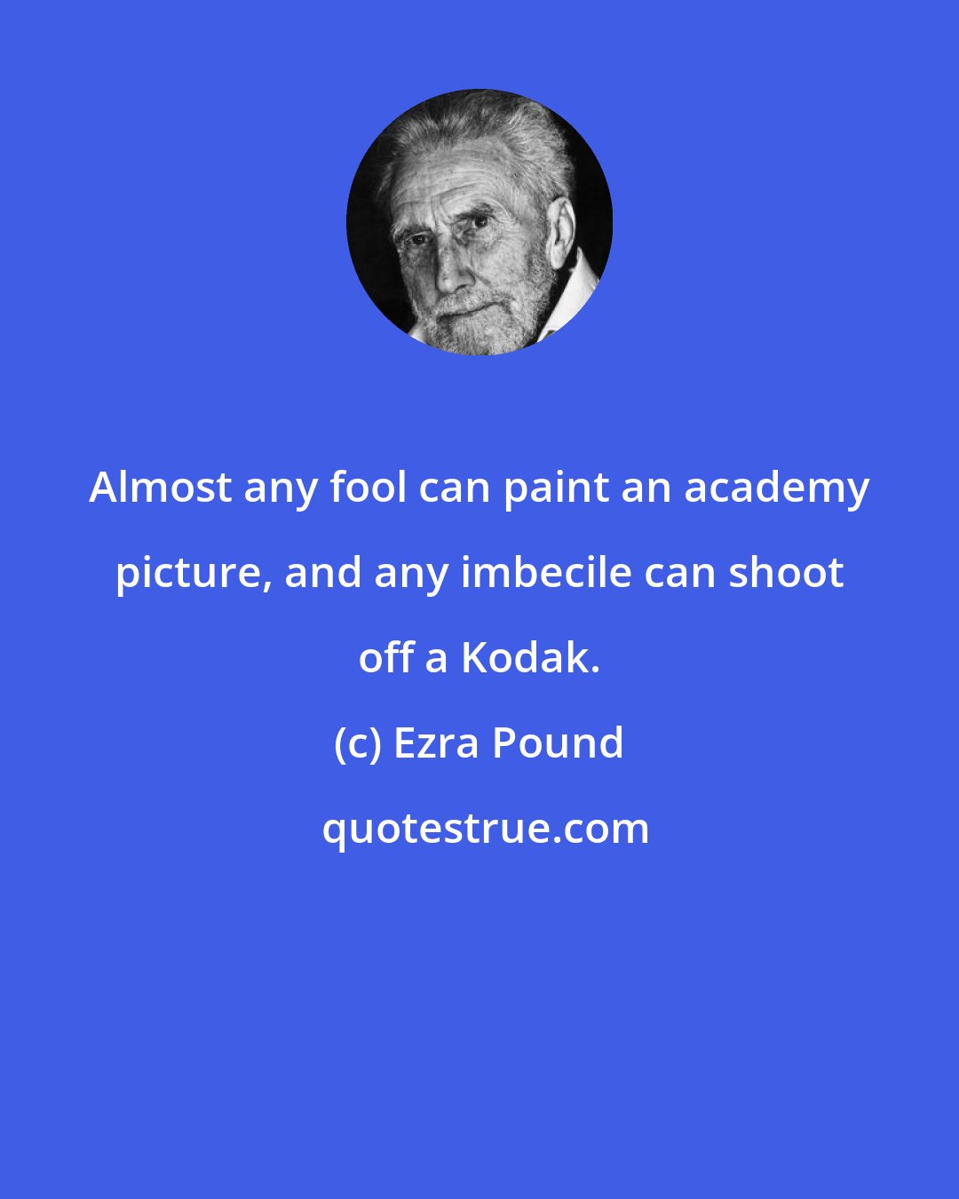 Ezra Pound: Almost any fool can paint an academy picture, and any imbecile can shoot off a Kodak.