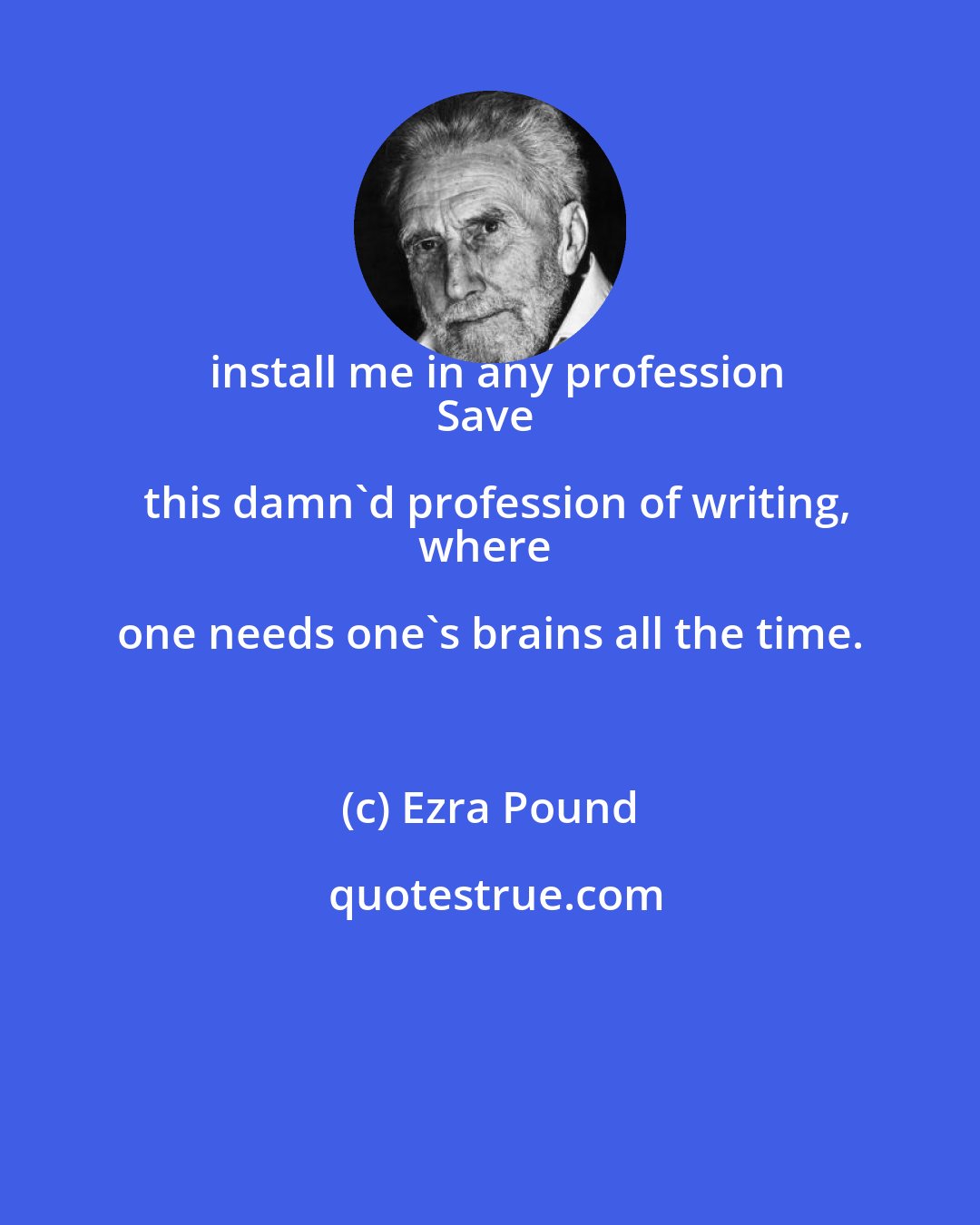 Ezra Pound: install me in any profession
Save this damn'd profession of writing,
where one needs one's brains all the time.