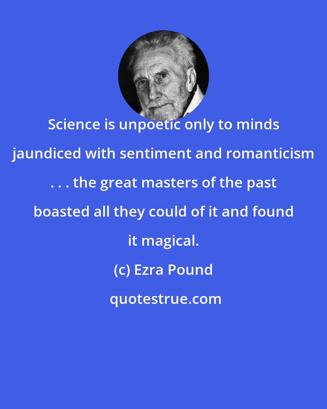 Ezra Pound: Science is unpoetic only to minds jaundiced with sentiment and romanticism . . . the great masters of the past boasted all they could of it and found it magical.