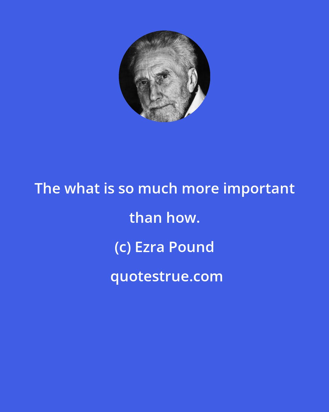 Ezra Pound: The what is so much more important than how.