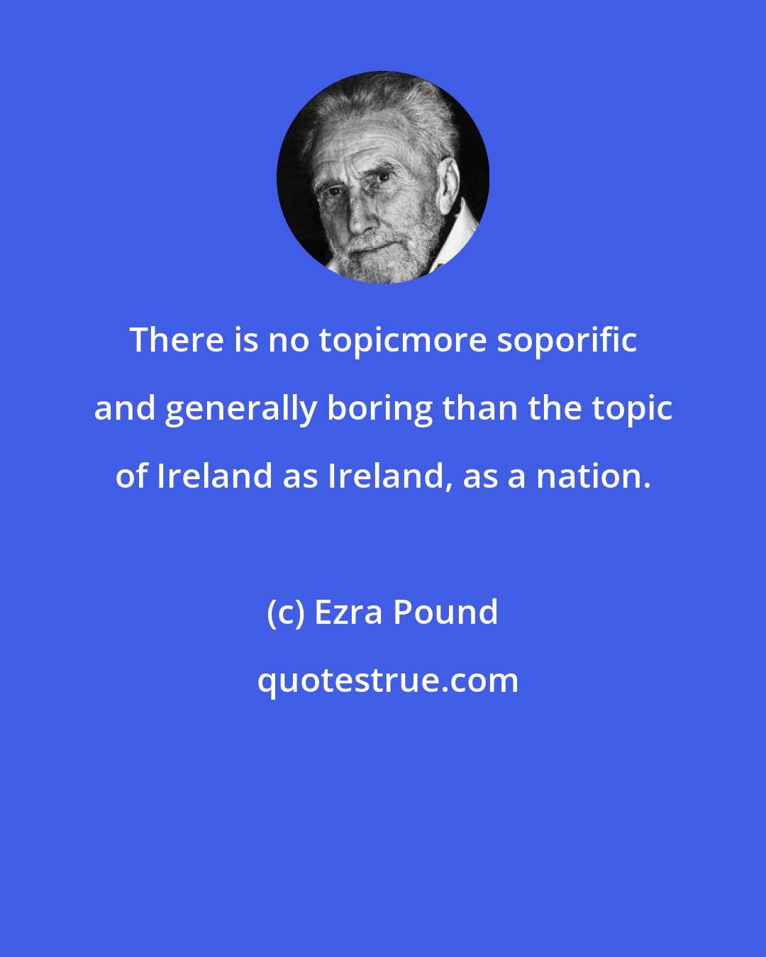 Ezra Pound: There is no topicmore soporific and generally boring than the topic of Ireland as Ireland, as a nation.