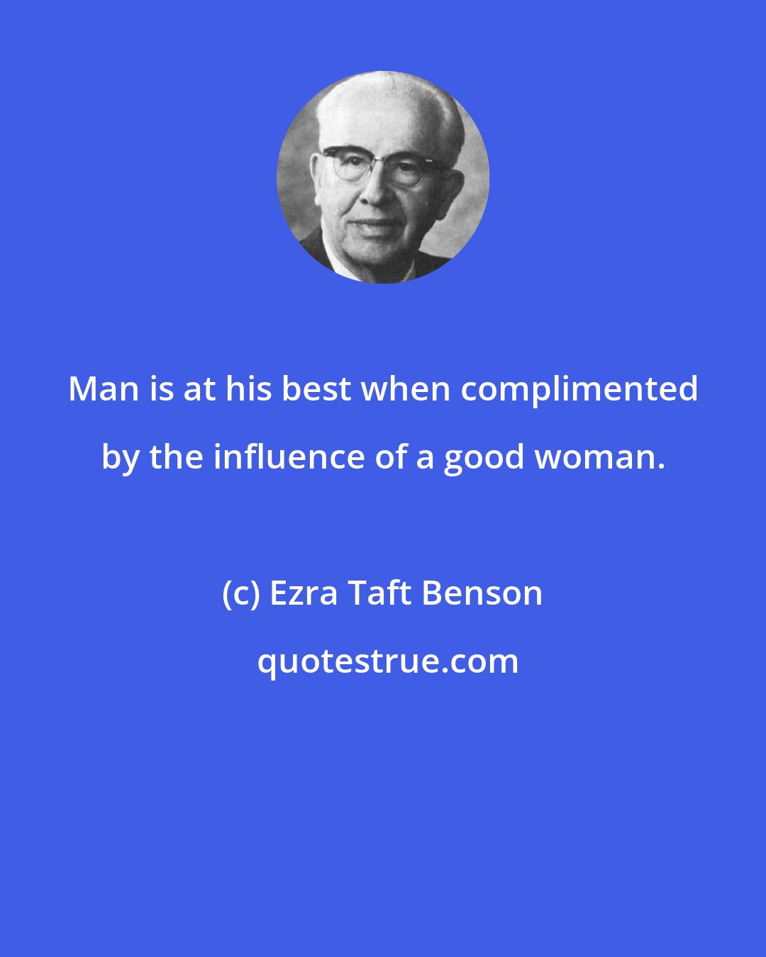 Ezra Taft Benson: Man is at his best when complimented by the influence of a good woman.