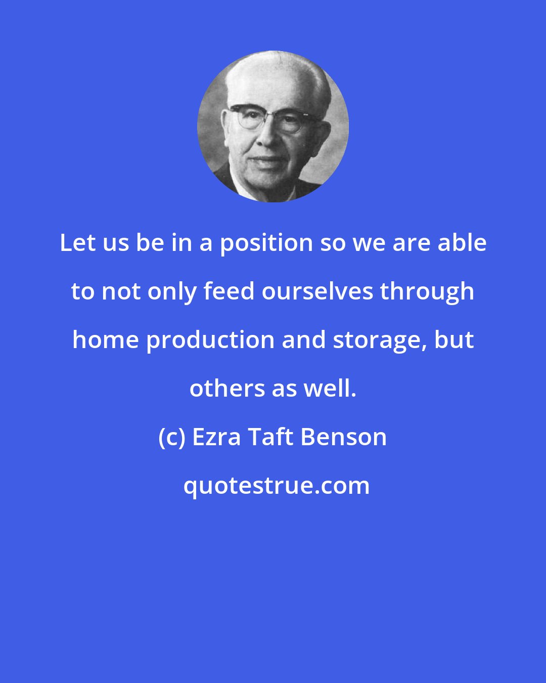 Ezra Taft Benson: Let us be in a position so we are able to not only feed ourselves through home production and storage, but others as well.