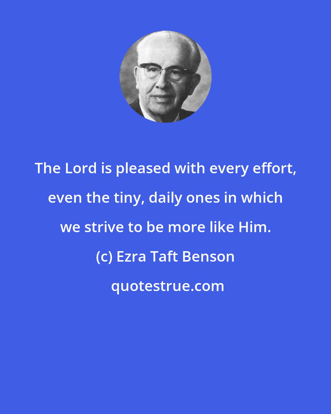 Ezra Taft Benson: The Lord is pleased with every effort, even the tiny, daily ones in which we strive to be more like Him.