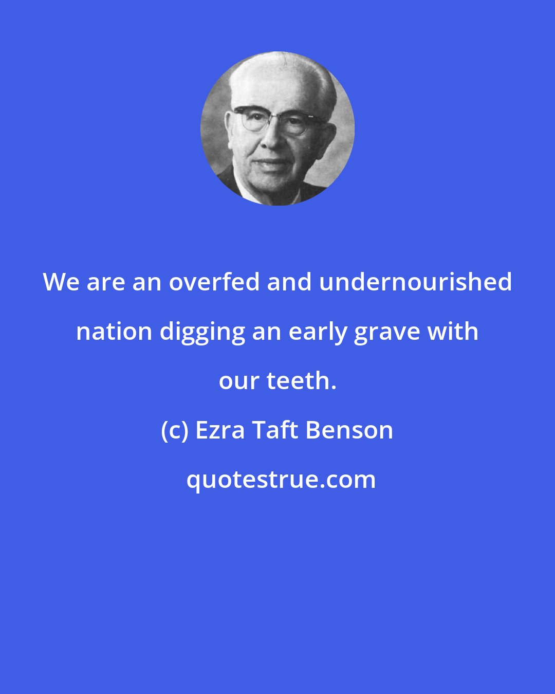 Ezra Taft Benson: We are an overfed and undernourished nation digging an early grave with our teeth.