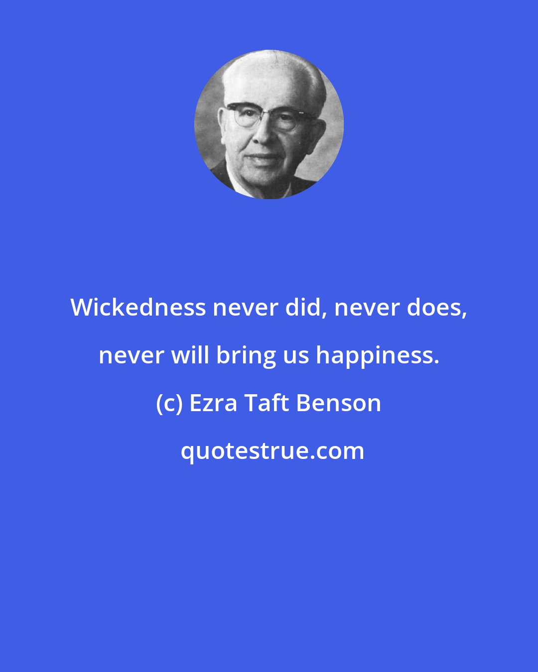 Ezra Taft Benson: Wickedness never did, never does, never will bring us happiness.