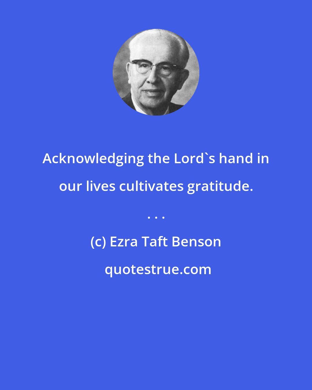 Ezra Taft Benson: Acknowledging the Lord's hand in our lives cultivates gratitude. . . .