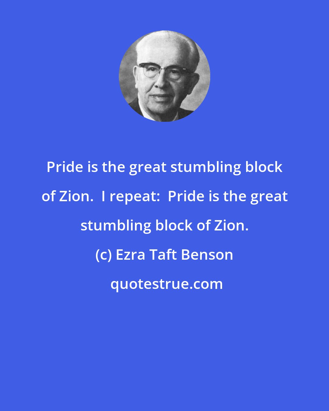 Ezra Taft Benson: Pride is the great stumbling block of Zion.  I repeat:  Pride is the great stumbling block of Zion.