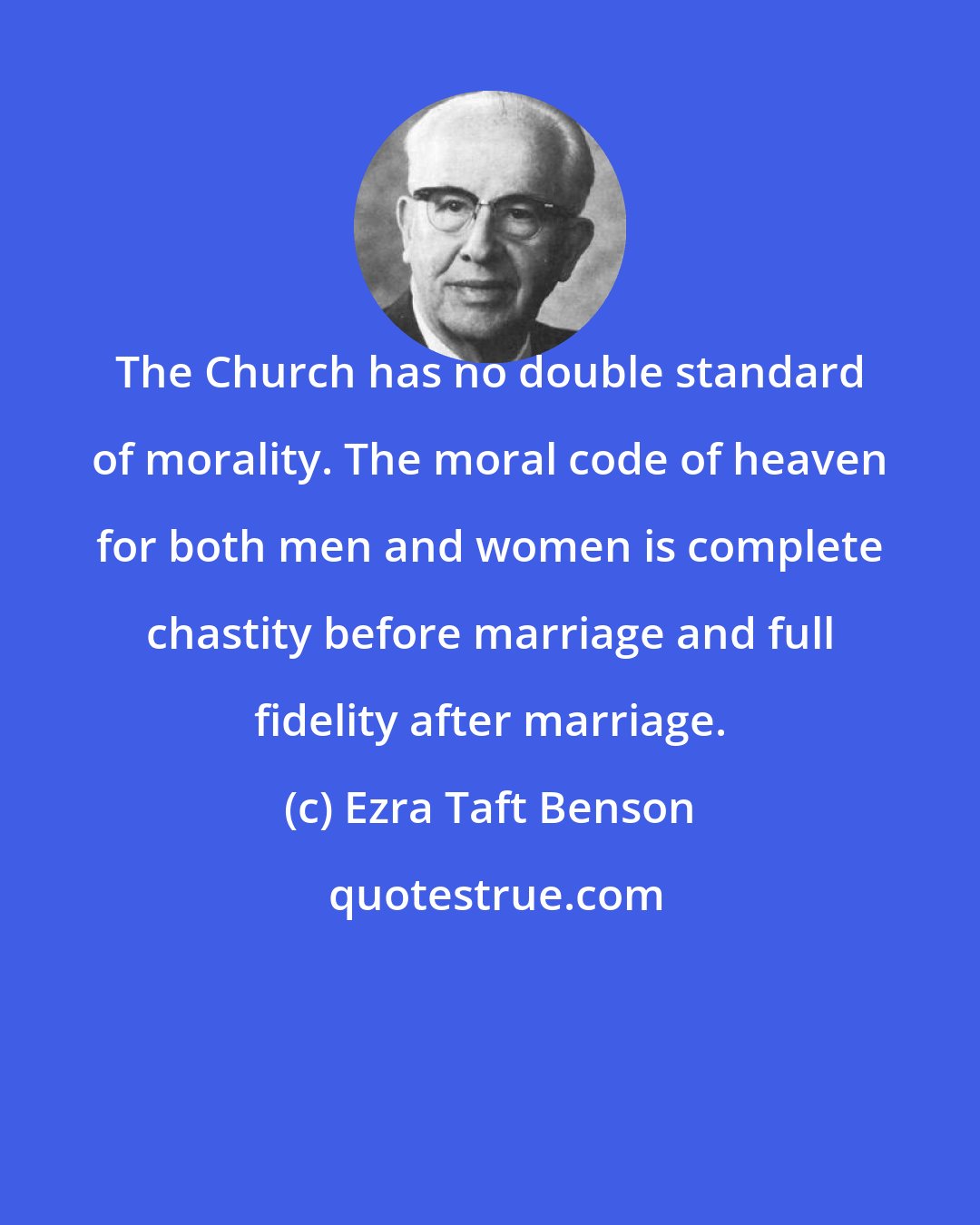 Ezra Taft Benson: The Church has no double standard of morality. The moral code of heaven for both men and women is complete chastity before marriage and full fidelity after marriage.