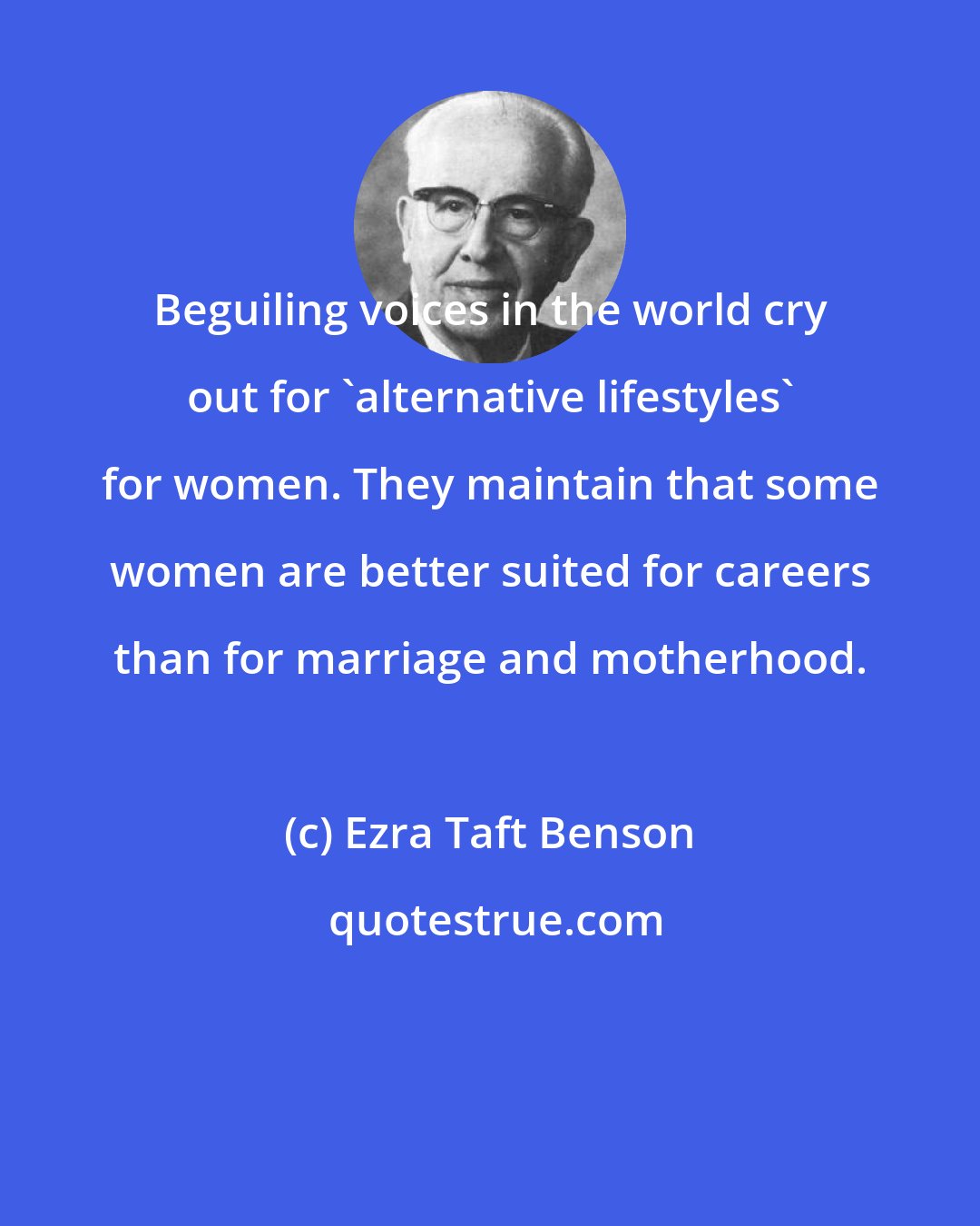 Ezra Taft Benson: Beguiling voices in the world cry out for 'alternative lifestyles' for women. They maintain that some women are better suited for careers than for marriage and motherhood.