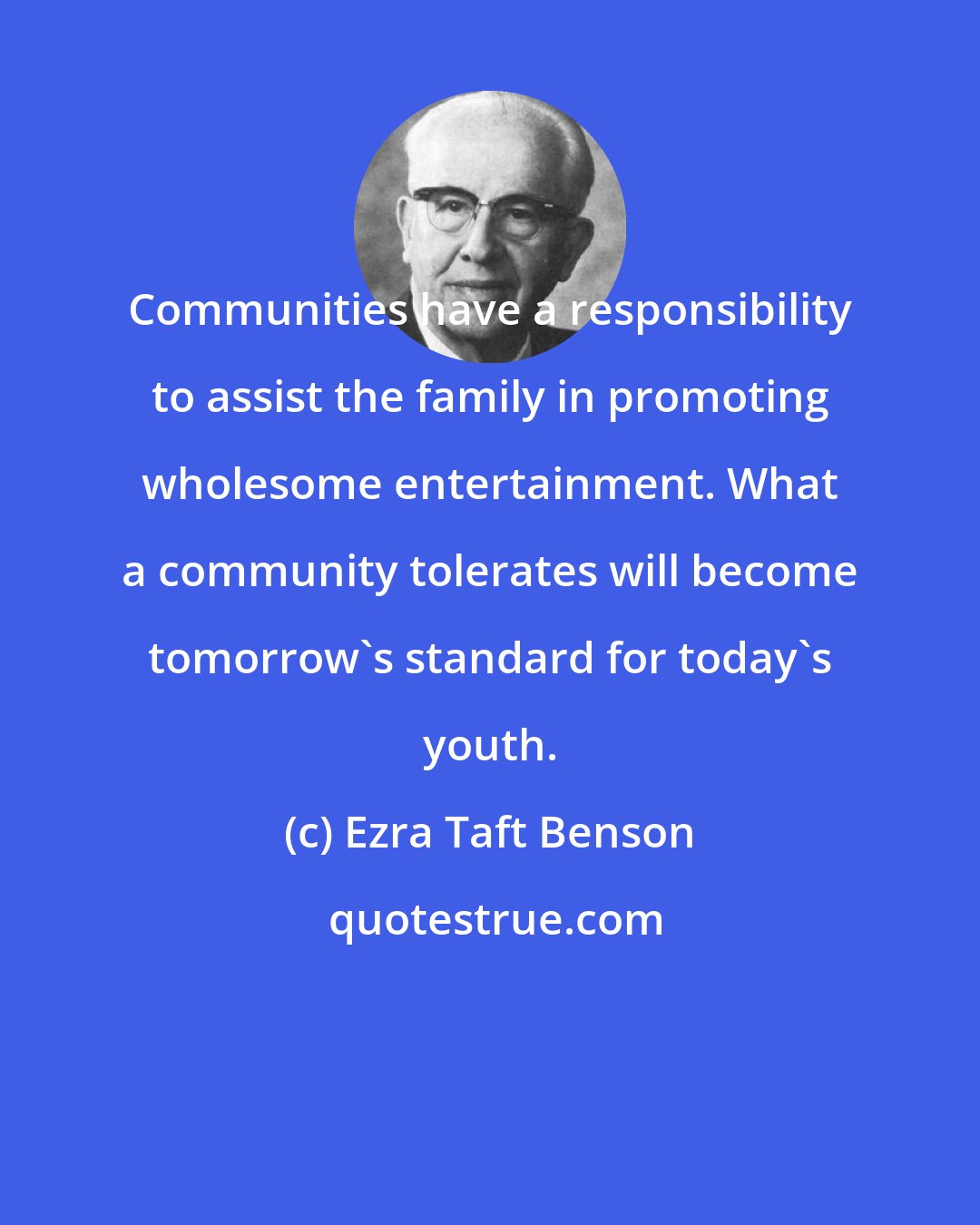 Ezra Taft Benson: Communities have a responsibility to assist the family in promoting wholesome entertainment. What a community tolerates will become tomorrow's standard for today's youth.