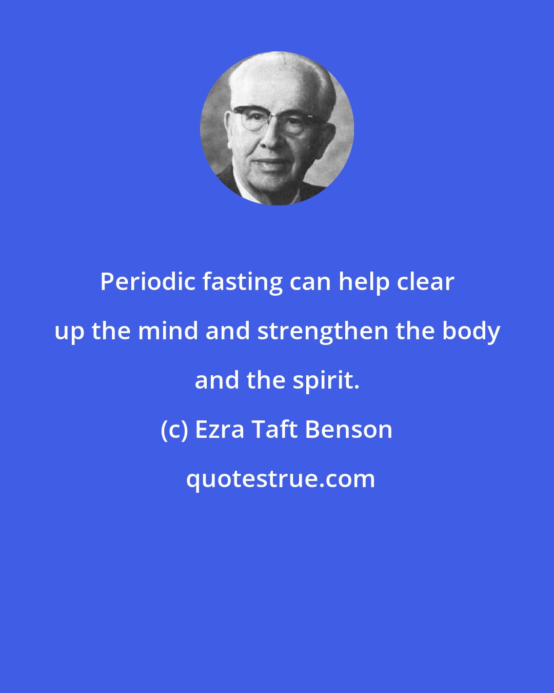 Ezra Taft Benson: Periodic fasting can help clear up the mind and strengthen the body and the spirit.