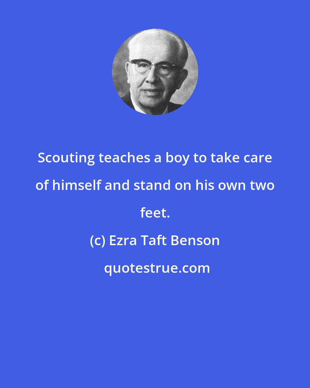 Ezra Taft Benson: Scouting teaches a boy to take care of himself and stand on his own two feet.