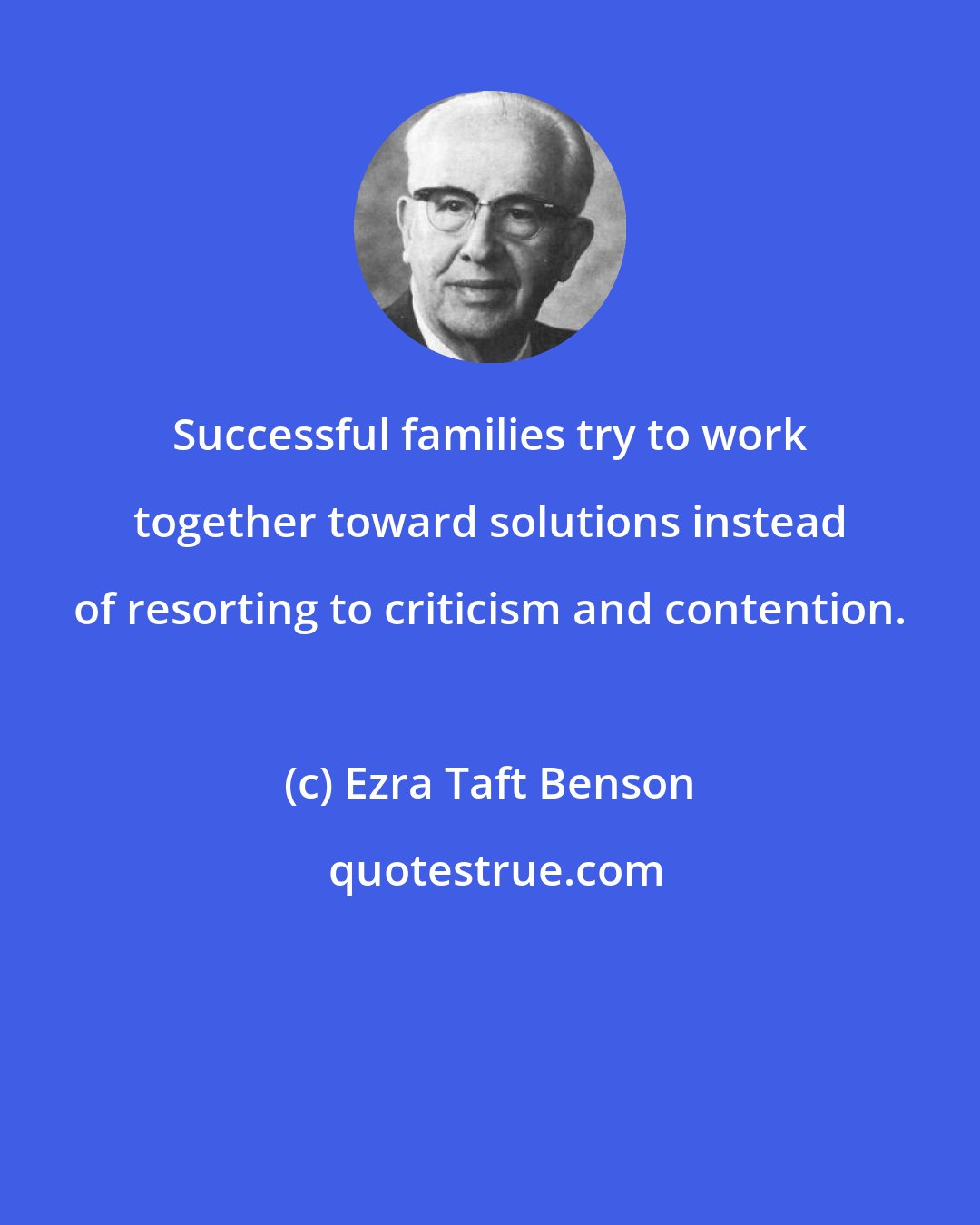 Ezra Taft Benson: Successful families try to work together toward solutions instead of resorting to criticism and contention.