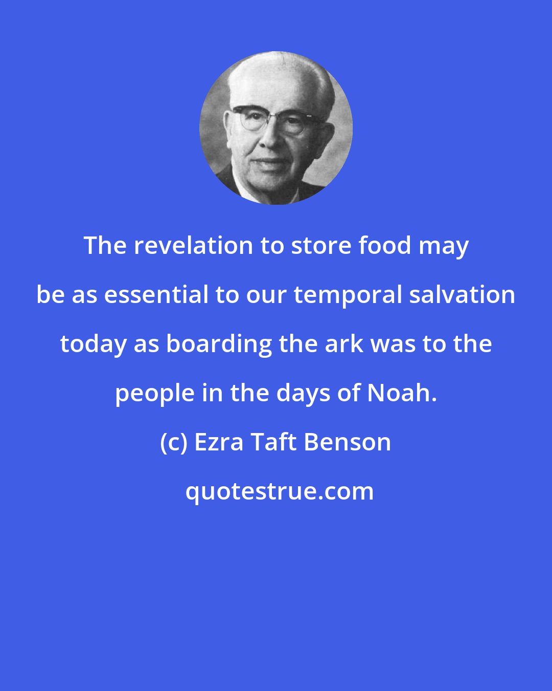 Ezra Taft Benson: The revelation to store food may be as essential to our temporal salvation today as boarding the ark was to the people in the days of Noah.