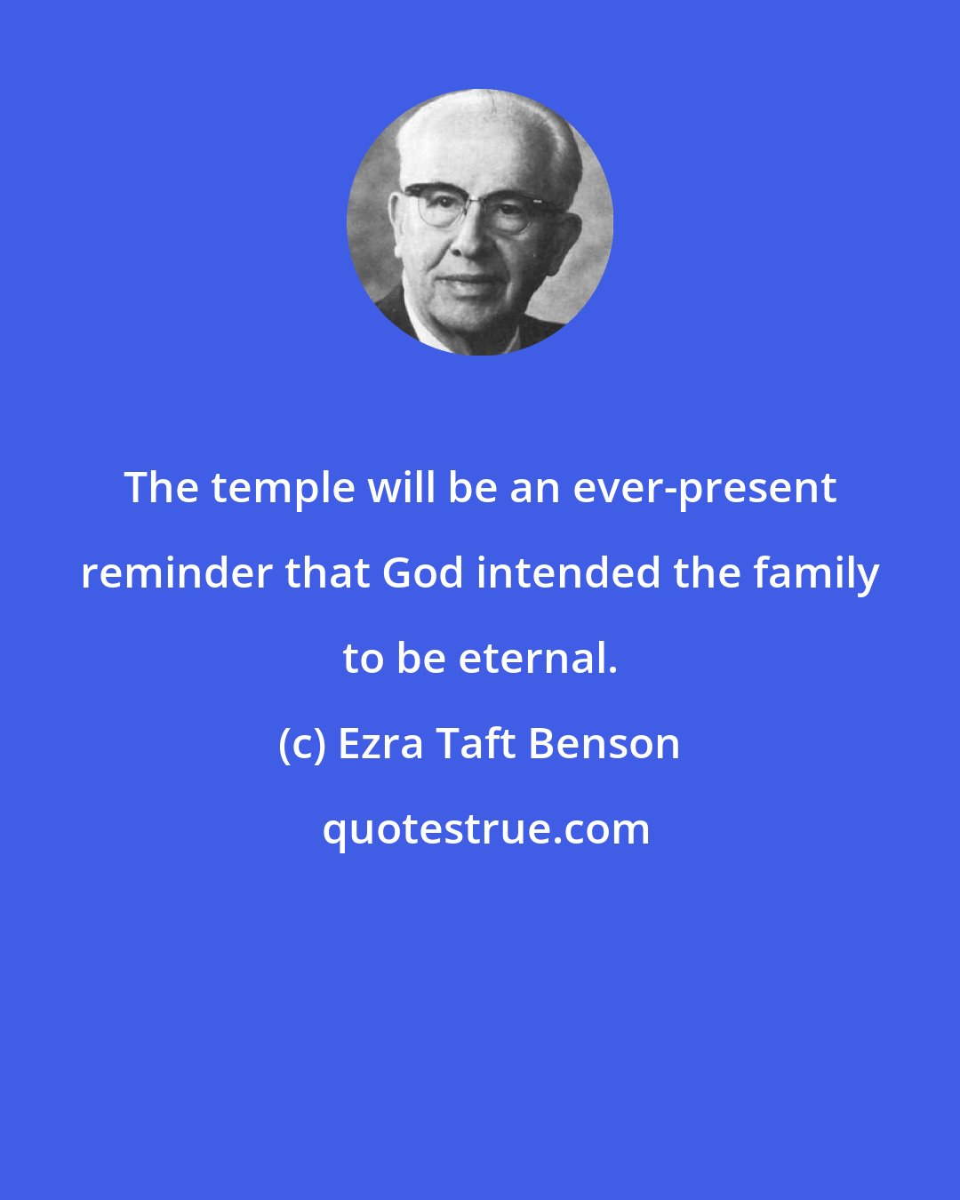 Ezra Taft Benson: The temple will be an ever-present reminder that God intended the family to be eternal.