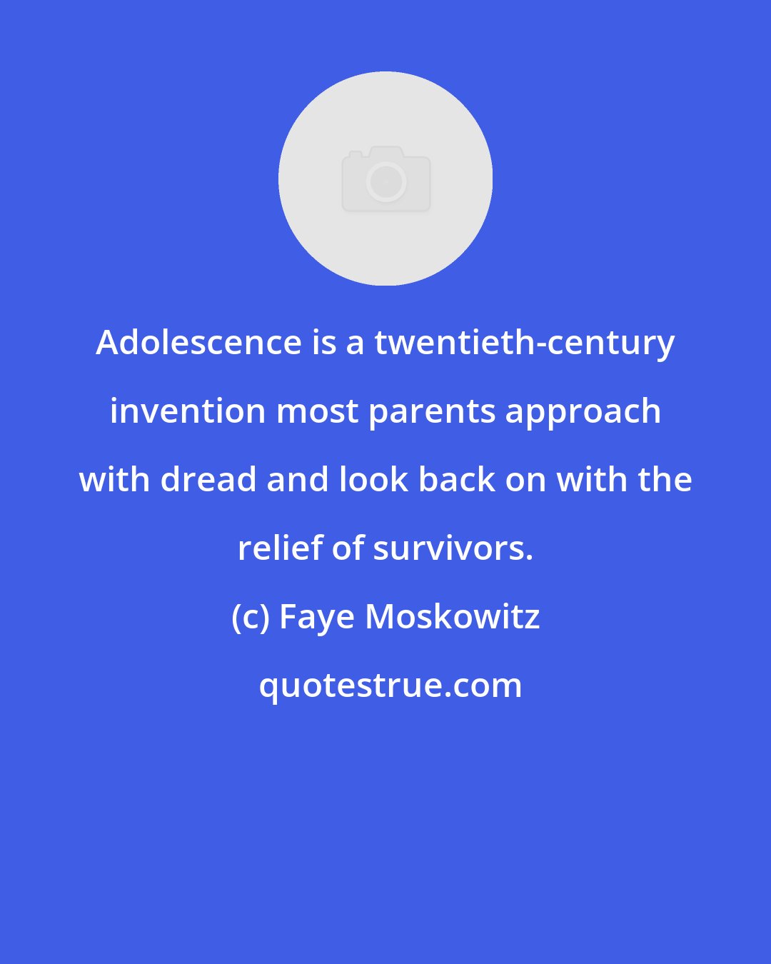 Faye Moskowitz: Adolescence is a twentieth-century invention most parents approach with dread and look back on with the relief of survivors.