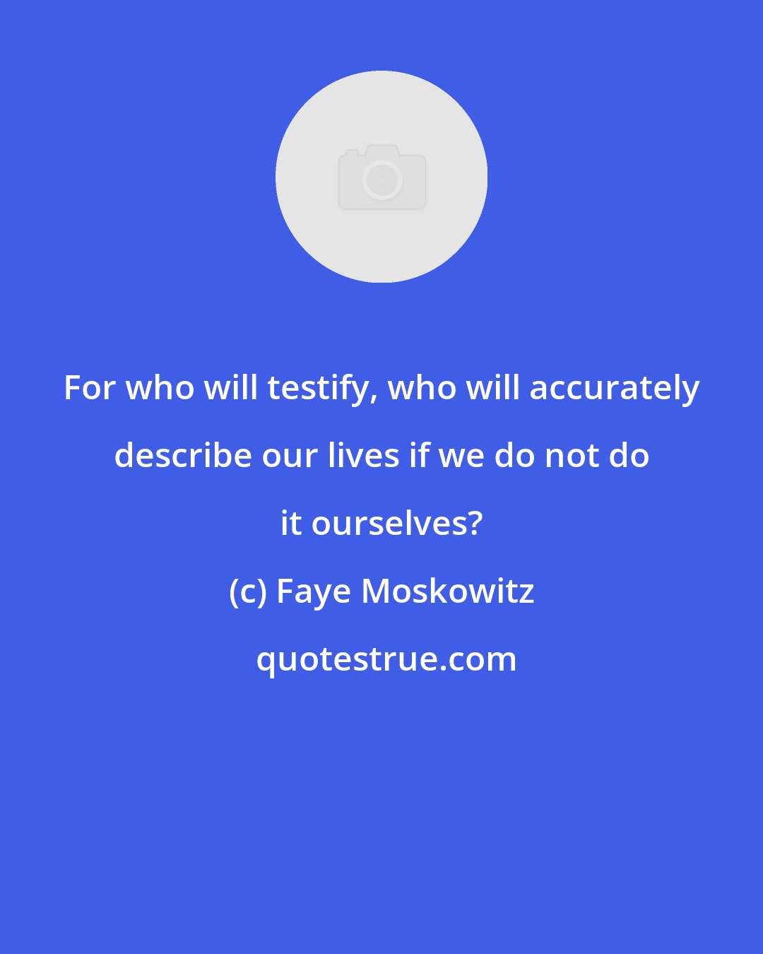 Faye Moskowitz: For who will testify, who will accurately describe our lives if we do not do it ourselves?